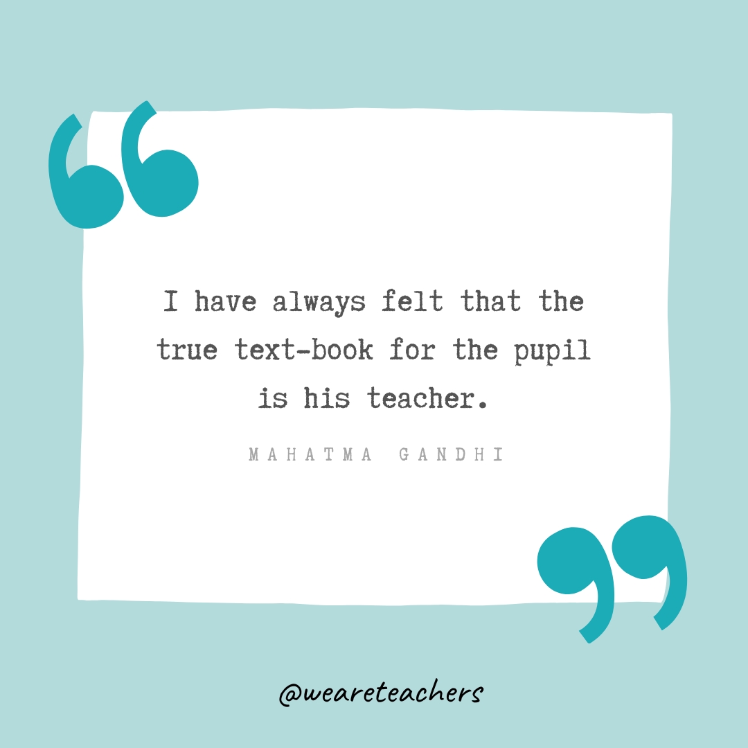 I have always felt that the true text-book for the pupil is his teacher. —Mahatma Gandhi I have always felt that the true text-book for the pupil is his teacher. —Mahatma Gandhi