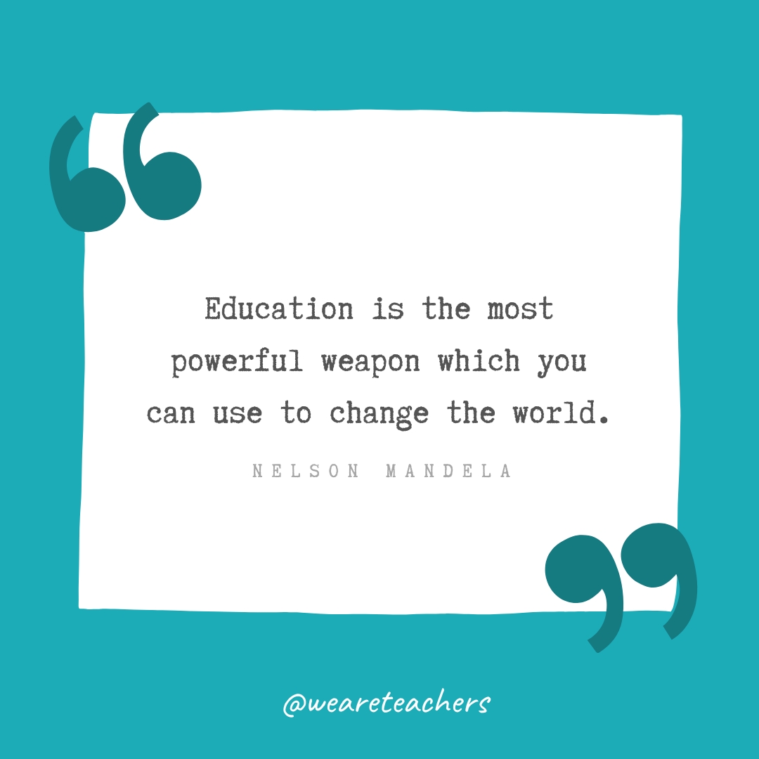 Education is the most powerful weapon which you can use to change the world. —Nelson Mandela Education is the most powerful weapon which you can use to change the world. —Nelson Mandela