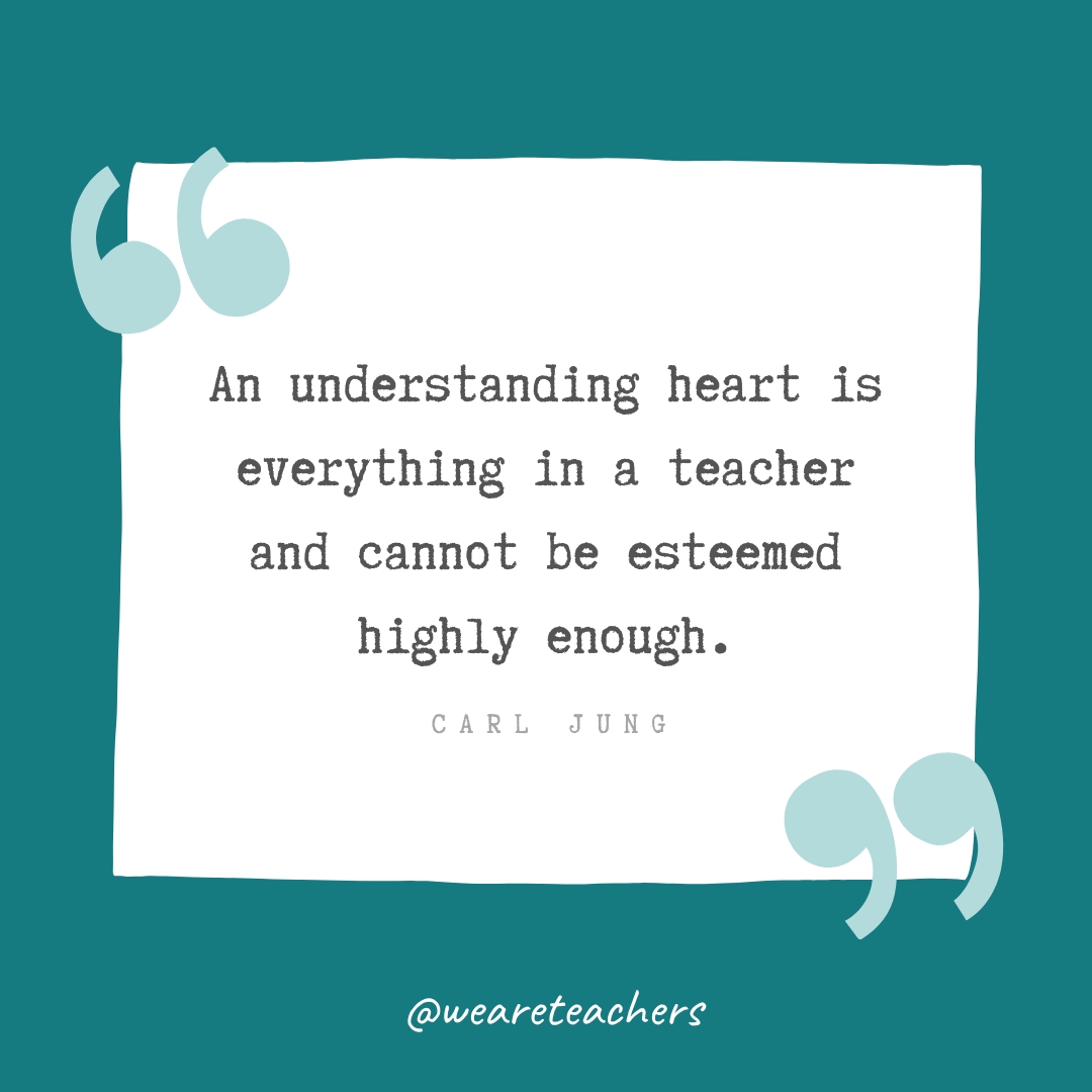An understanding heart is everything in a teacher and cannot be esteemed highly enough. —Carl Jung An understanding heart is everything in a teacher and cannot be esteemed highly enough. —Carl Jung