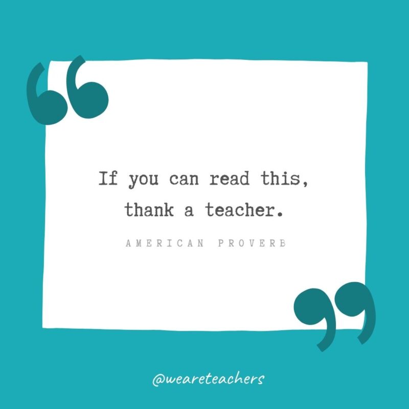 American Proverb If you can read this, thank a teacher. —American Proverb- Teacher Appreciation Quotes