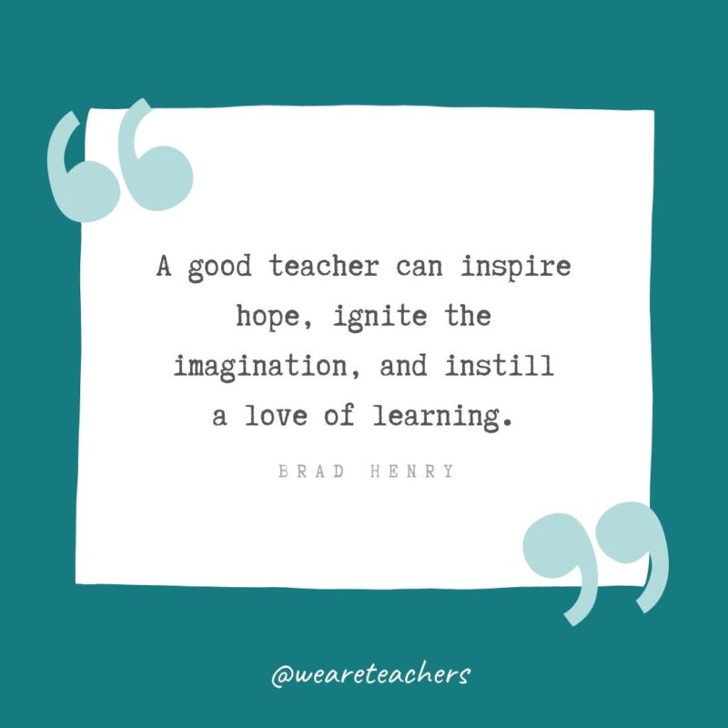 Brad Henry A good teacher can inspire hope, ignite the imagination, and instill a love of learning. —Brad Henry