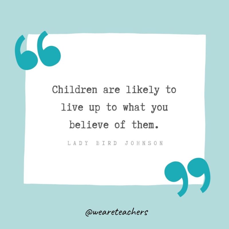 Lady Bird Johnson Children are likely to live up to what you believe of them. —Lady Bird Johnson