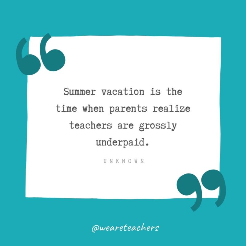 Unknown Summer vacation is the time when parents realize teachers are grossly underpaid. —Unknown