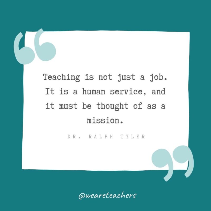 Dr. Ralph Tyler Teaching is not just a job. It is a human service, and it must be thought of as a mission. —Dr. Ralph Tyler- Teacher Appreciation Quotes