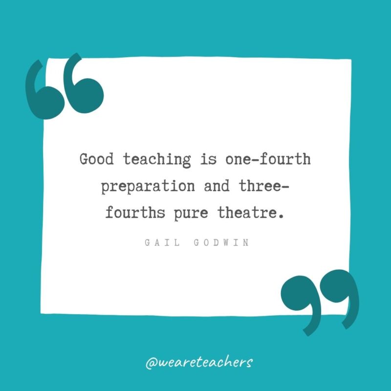 Gail Godwin Good teaching is one-fourth preparation and three-fourths pure theatre. —Gail Godwin