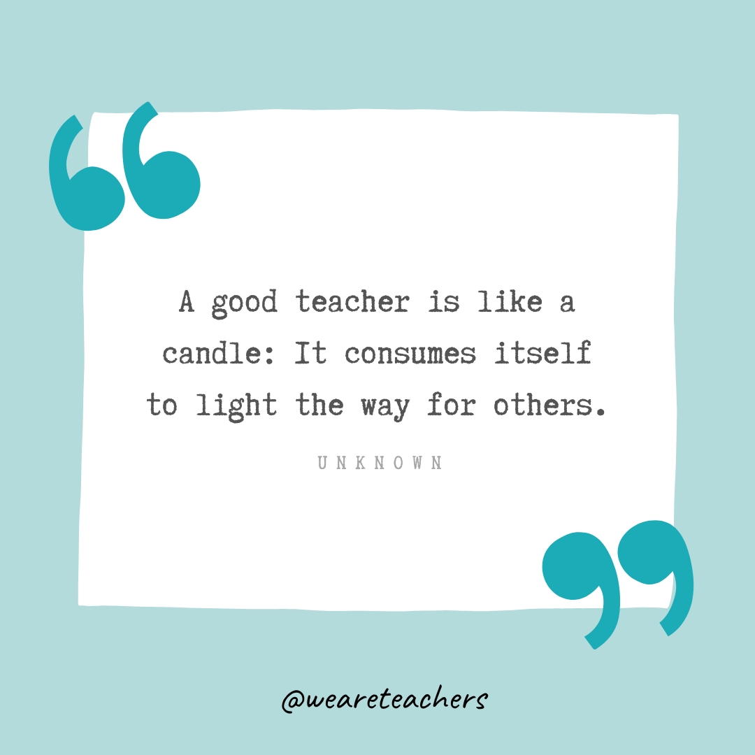 A good teacher is like a candle: It consumes itself to light the way for others. —Unknown A good teacher is like a candle: It consumes itself to light the way for others. —Unknown