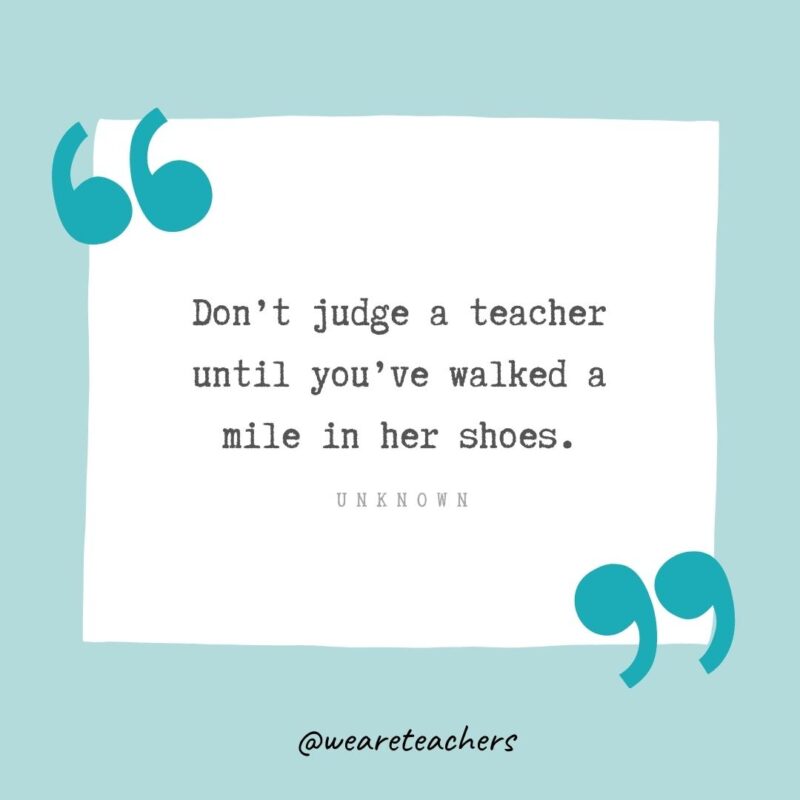 Unknown Don’t judge a teacher until you’ve walked a mile in her shoes. —Unknown