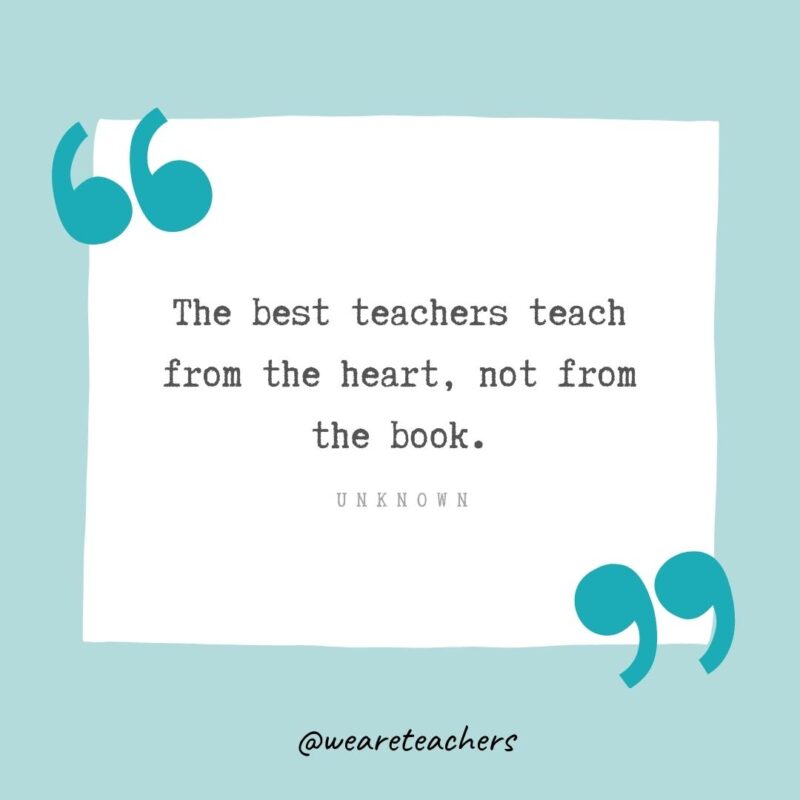 Unknown The best teachers teach from the heart, not from the book. —Unknown