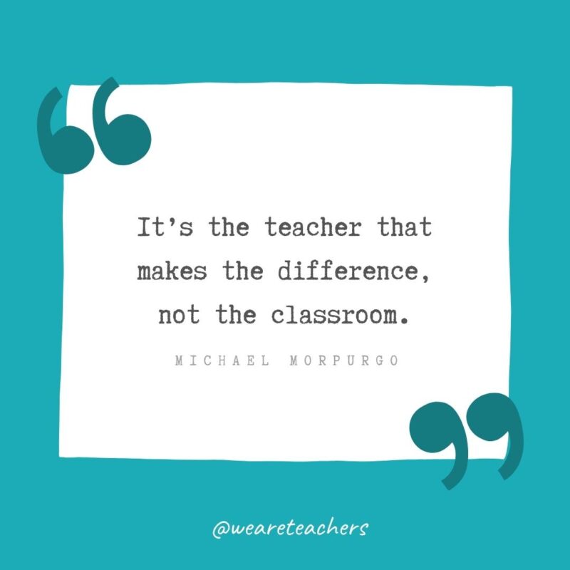 Michael Morpurgo It’s the teacher that makes the difference, not the classroom. —Michael Morpurgo- Teacher Appreciation Quotes