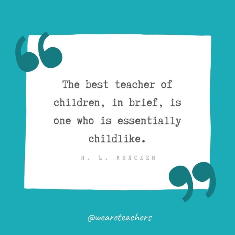 H. L. Mencken The best teacher of children, in brief, is one who is essentially childlike. —H. L. Mencken