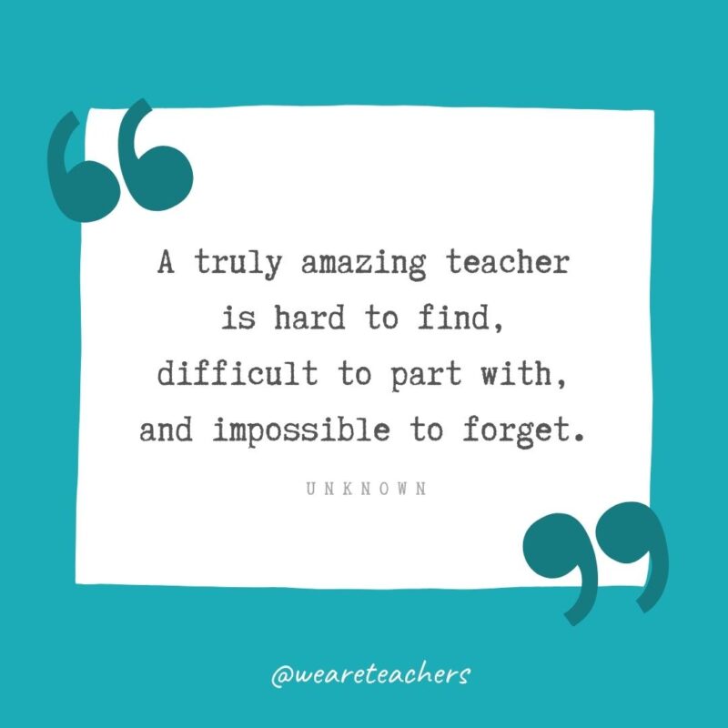 Unknown A truly amazing teacher is hard to find, difficult to part with, and impossible to forget. —Unknown