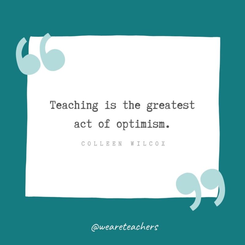 Colleen Wilcox Teaching is the greatest act of optimism. —Colleen Wilcox- Teacher Appreciation Quotes