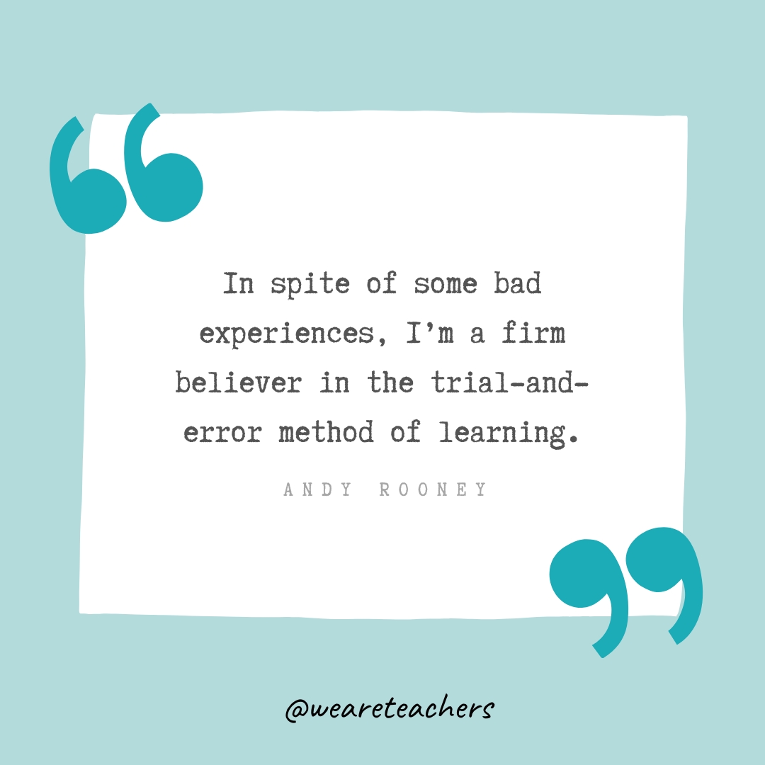 In spite of some bad experiences, I’m a firm believer in the trial-and-error method of learning. —Andy Rooney In spite of some bad experiences, I'm a firm believer in the trial-and-error method of learning. —Andy Rooney