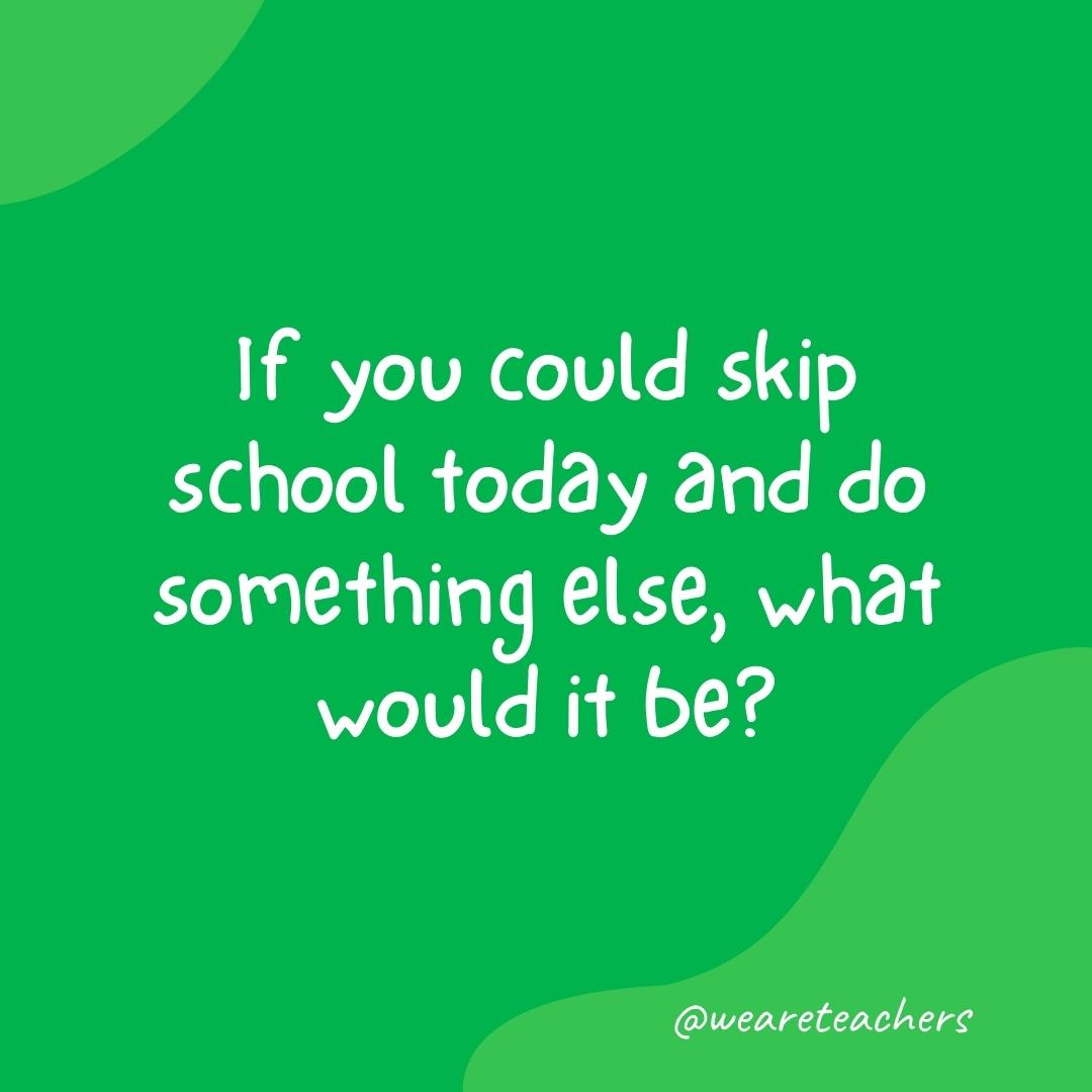 Morning meeting questions: If you could skip school today and do something else, what would it be?